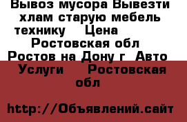 Вывоз мусора.Вывезти хлам,старую мебель,технику. › Цена ­ 1 500 - Ростовская обл., Ростов-на-Дону г. Авто » Услуги   . Ростовская обл.